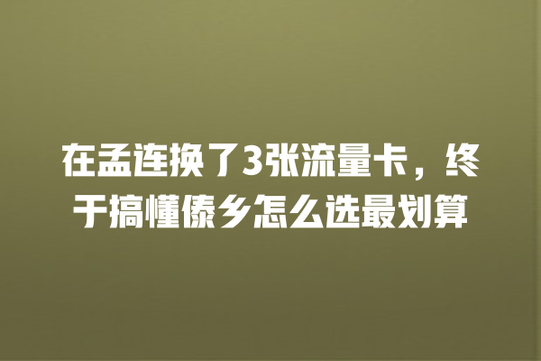 在孟连换了3张流量卡，终于搞懂傣乡怎么选最划算