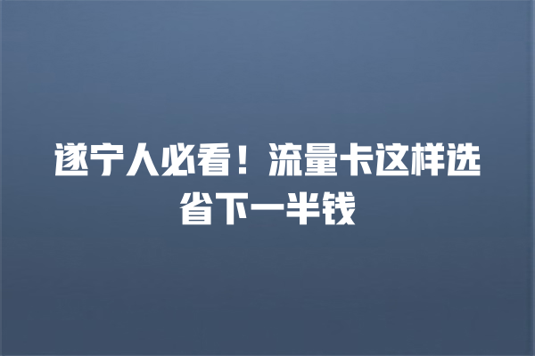 遂宁人必看！流量卡这样选省下一半钱