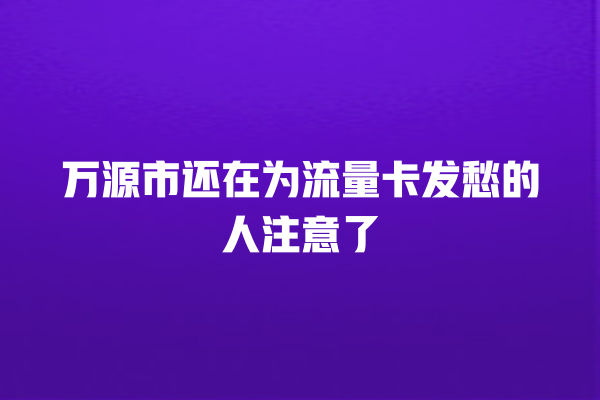 万源市还在为流量卡发愁的人注意了