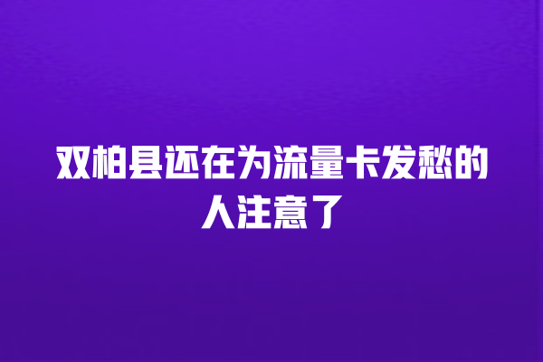 双柏县还在为流量卡发愁的人注意了