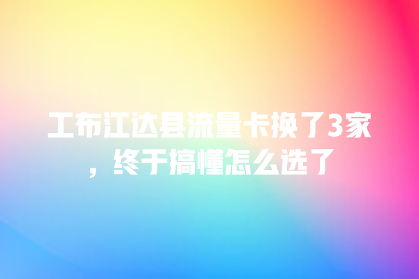 工布江达县流量卡换了3家，终于搞懂怎么选了