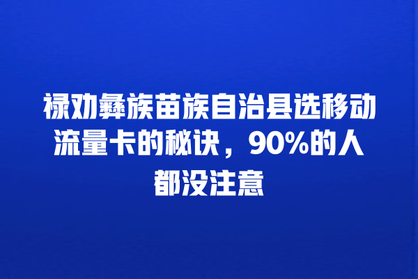 禄劝彝族苗族自治县选移动流量卡的秘诀，90%的人都没注意