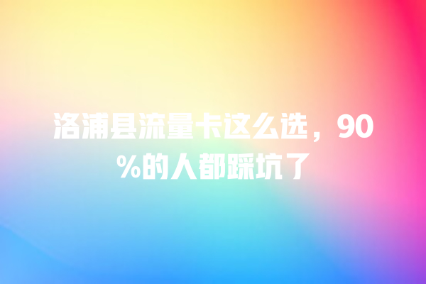 洛浦县流量卡这么选，90%的人都踩坑了