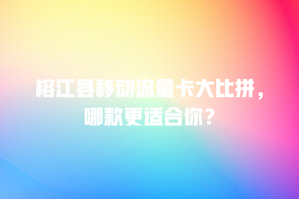 榕江县移动流量卡大比拼，哪款更适合你？