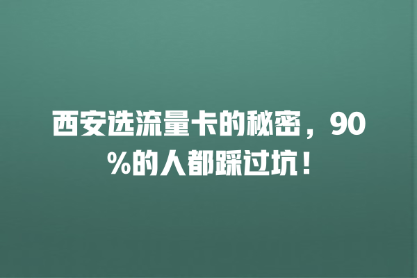 西安选流量卡的秘密，90%的人都踩过坑！