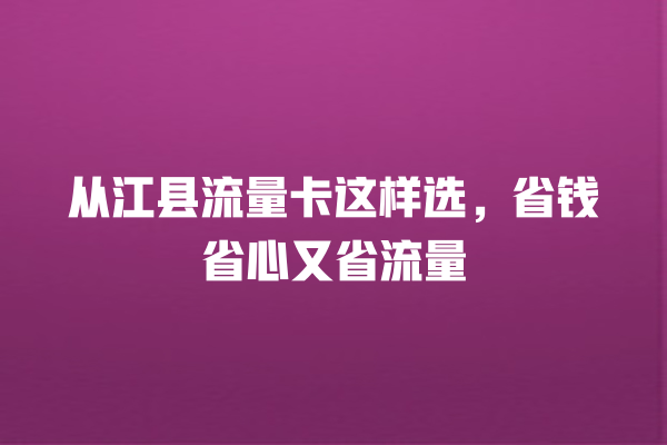 从江县流量卡这样选，省钱省心又省流量