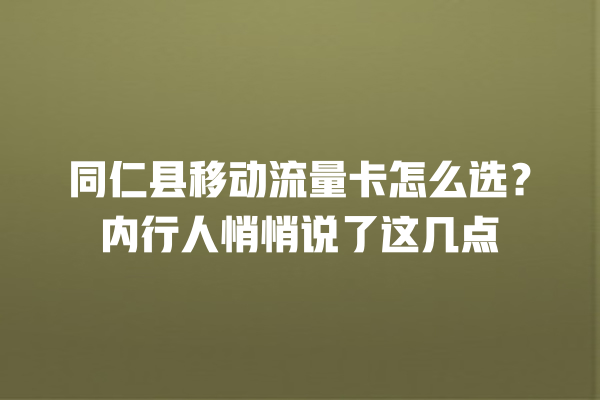 同仁县移动流量卡怎么选？内行人悄悄说了这几点