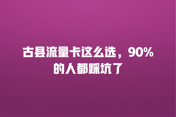 古县流量卡这么选，90%的人都踩坑了