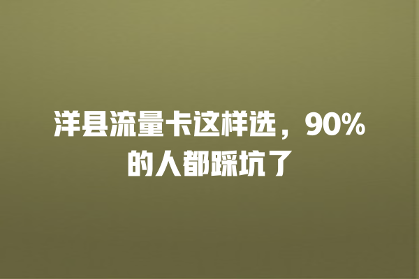 洋县流量卡这样选，90%的人都踩坑了