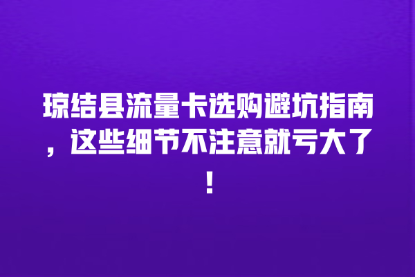琼结县流量卡选购避坑指南，这些细节不注意就亏大了！