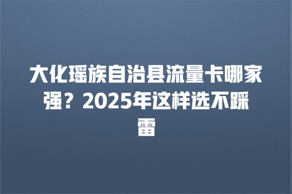大化瑶族自治县流量卡哪家强？2025年这样选不踩雷