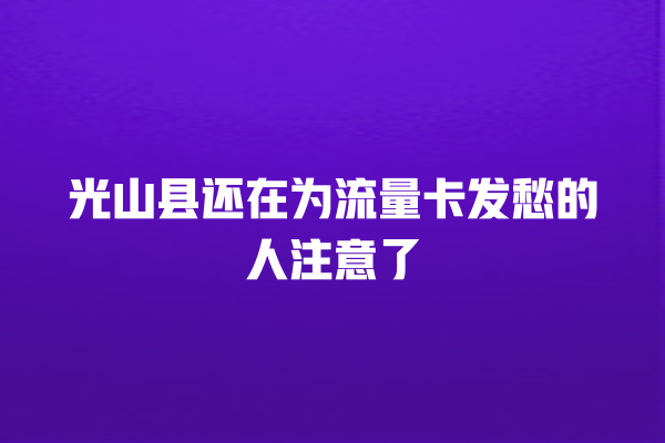 光山县还在为流量卡发愁的人注意了