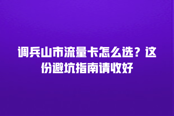 调兵山市流量卡怎么选？这份避坑指南请收好