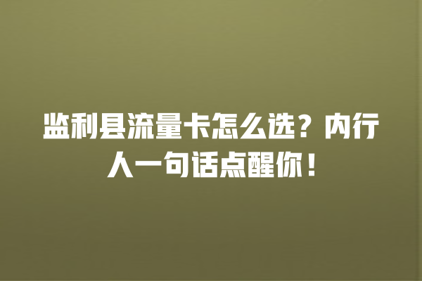监利县流量卡怎么选？内行人一句话点醒你！