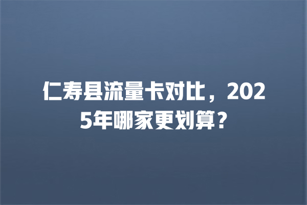 仁寿县流量卡对比，2025年哪家更划算？