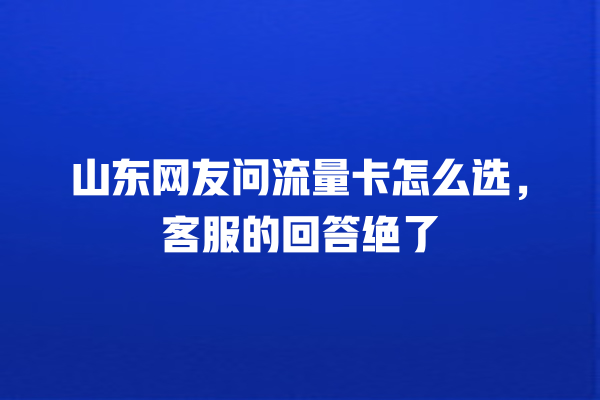山东网友问流量卡怎么选，客服的回答绝了