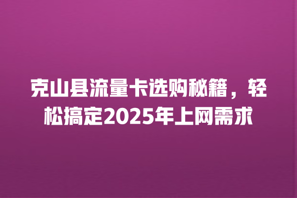 克山县流量卡选购秘籍，轻松搞定2025年上网需求