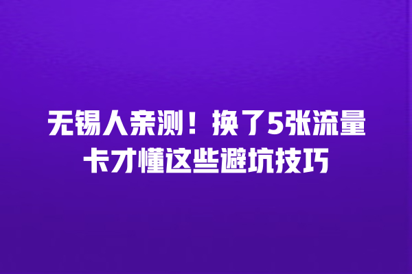无锡人亲测！换了5张流量卡才懂这些避坑技巧