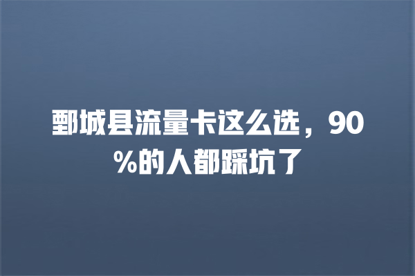 鄄城县流量卡这么选，90%的人都踩坑了