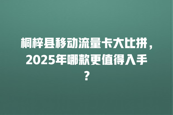 桐梓县移动流量卡大比拼，2025年哪款更值得入手？