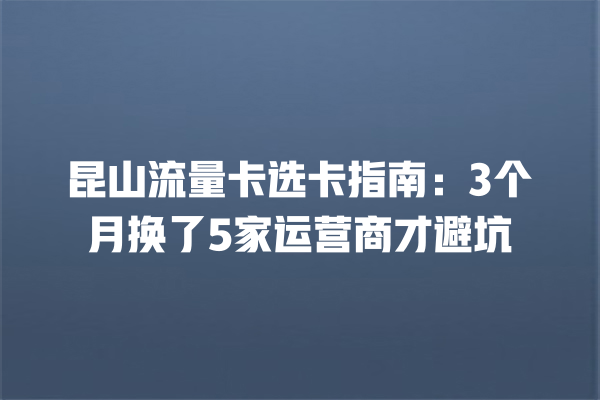 昆山流量卡选卡指南：3个月换了5家运营商才避坑