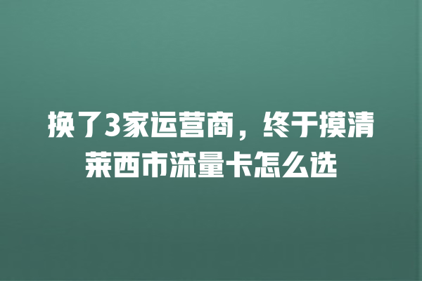 换了3家运营商，终于摸清莱西市流量卡怎么选