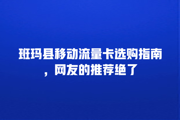 班玛县移动流量卡选购指南，网友的推荐绝了