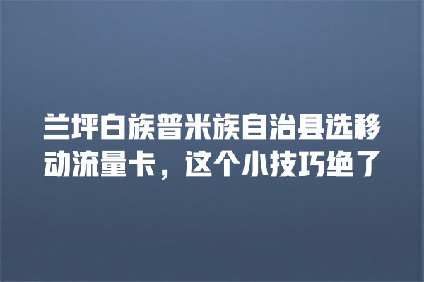 兰坪白族普米族自治县选移动流量卡，这个小技巧绝了