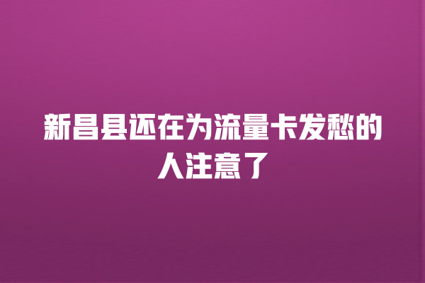 新昌县还在为流量卡发愁的人注意了