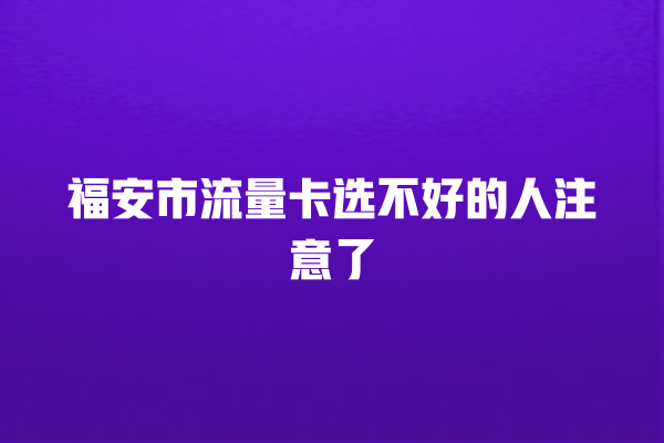 福安市流量卡选不好的人注意了