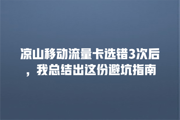 凉山移动流量卡选错3次后，我总结出这份避坑指南