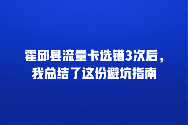 霍邱县流量卡选错3次后，我总结了这份避坑指南