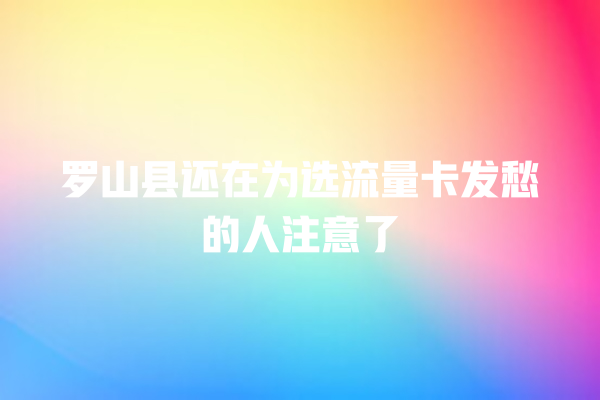 罗山县还在为选流量卡发愁的人注意了