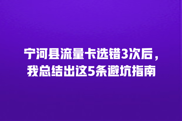 宁河县流量卡选错3次后，我总结出这5条避坑指南