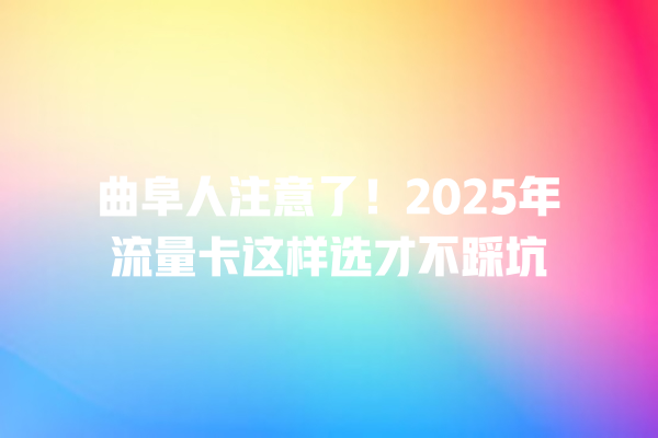 曲阜人注意了！2025年流量卡这样选才不踩坑
