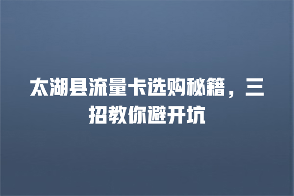 太湖县流量卡选购秘籍，三招教你避开坑