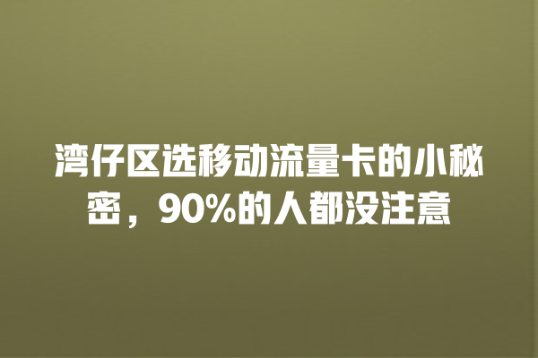 湾仔区选移动流量卡的小秘密，90%的人都没注意