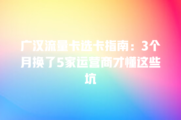 广汉流量卡选卡指南：3个月换了5家运营商才懂这些坑