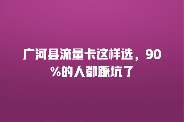 广河县流量卡这样选，90%的人都踩坑了