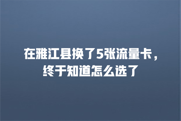 在雅江县换了5张流量卡，终于知道怎么选了