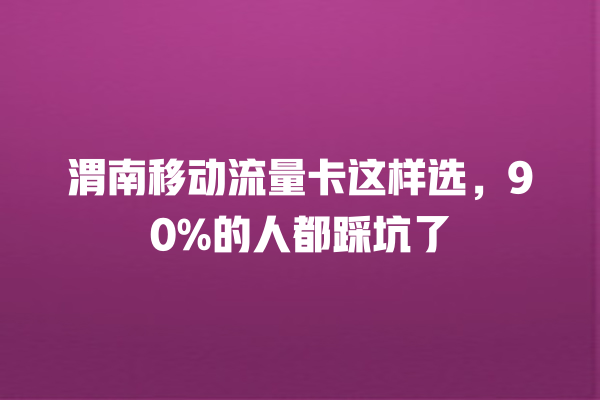 渭南移动流量卡这样选，90%的人都踩坑了
