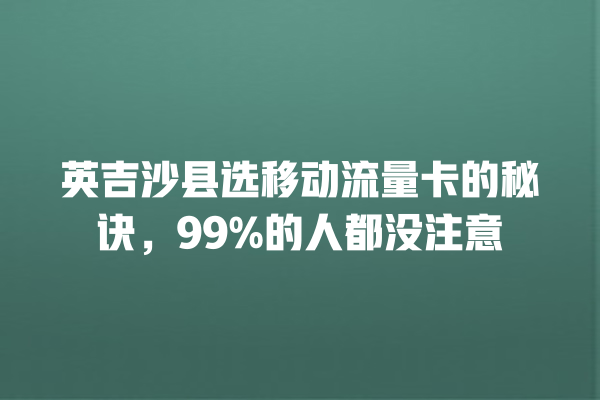 英吉沙县选移动流量卡的秘诀，99%的人都没注意