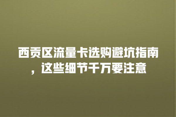 西贡区流量卡选购避坑指南，这些细节千万要注意