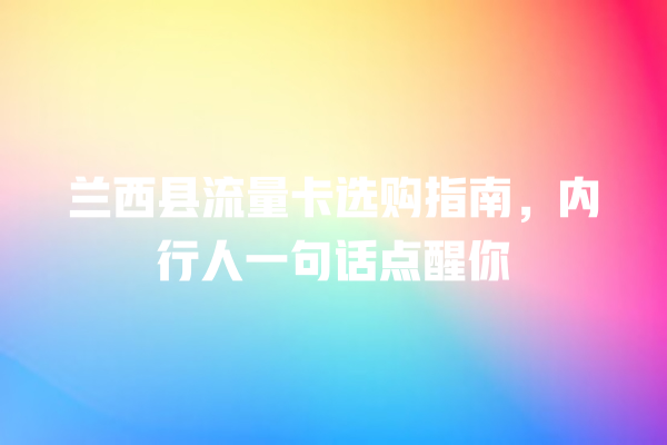 兰西县流量卡选购指南,内行人一句话点醒你