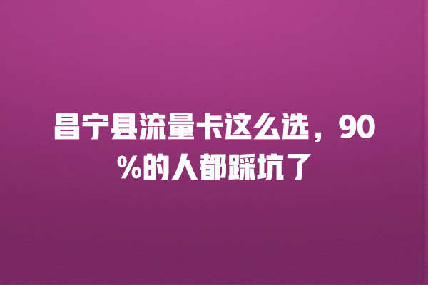 昌宁县流量卡这么选，90%的人都踩坑了