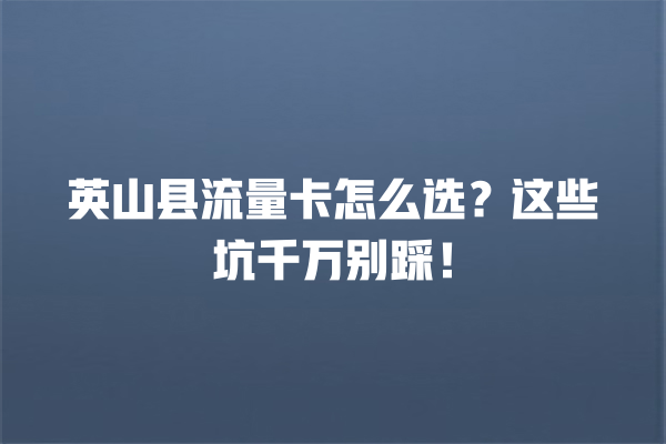 英山县流量卡怎么选？这些坑千万别踩！