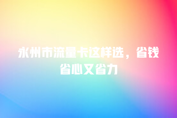 永州市流量卡这样选，省钱省心又省力