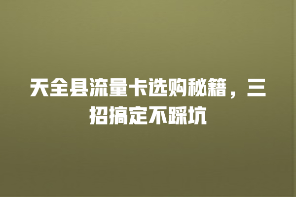 天全县流量卡选购秘籍，三招搞定不踩坑