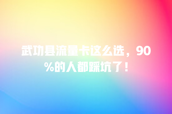 武功县流量卡这么选，90%的人都踩坑了！