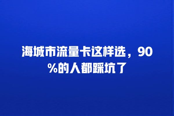 海城市流量卡这样选，90%的人都踩坑了